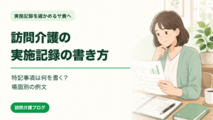訪問介護の実施記録の書き方｜特記事項は何を書く？場面別の例文